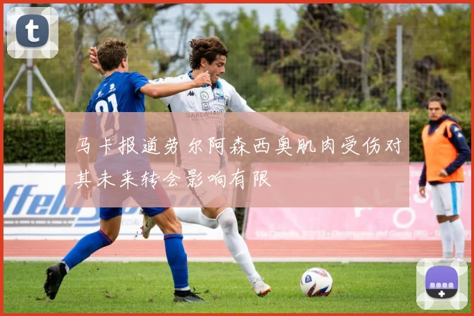 马卡报道劳尔阿森西奥肌肉受伤对其未来转会影响有限