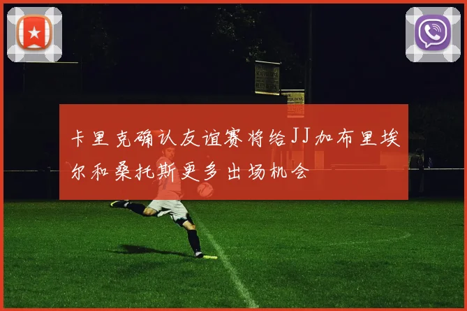 卡里克确认友谊赛将给JJ加布里埃尔和桑托斯更多出场机会