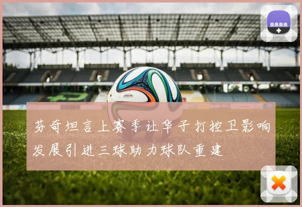 芬奇坦言上赛季让华子打控卫影响发展引进三球助力球队重建