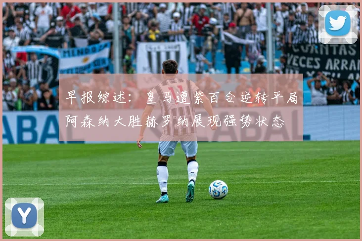 早报综述：皇马遭紫百合逆转平局阿森纳大胜赫罗纳展现强势状态