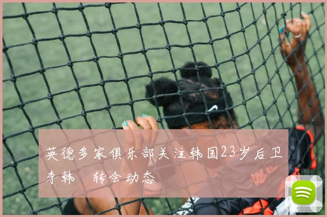 英德多家俱乐部关注韩国23岁后卫李韩汎转会动态
