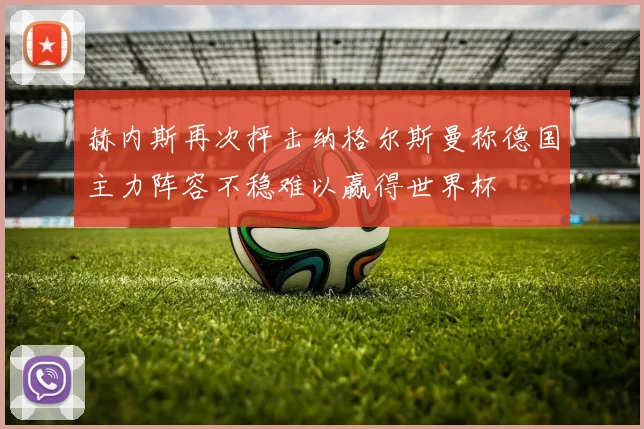赫内斯再次抨击纳格尔斯曼称德国主力阵容不稳难以赢得世界杯