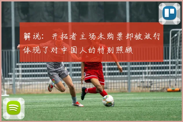 解说：开拓者主场未购票却被放行体现了对中国人的特别照顾