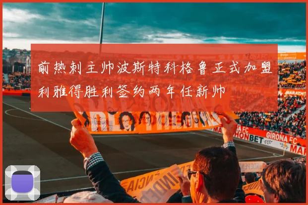 前热刺主帅波斯特科格鲁正式加盟利雅得胜利签约两年任新帅