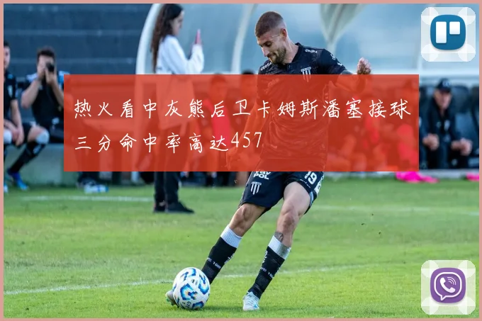 热火看中灰熊后卫卡姆斯潘塞接球三分命中率高达457