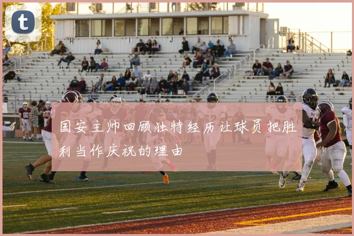 国安主帅回顾独特经历让球员把胜利当作庆祝的理由