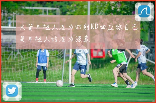 火箭年轻人活力四射KD回应称自己是年轻人的活力源泉