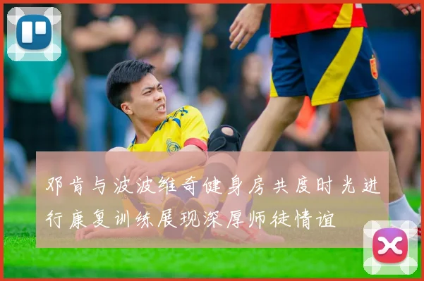 邓肯与波波维奇健身房共度时光进行康复训练展现深厚师徒情谊