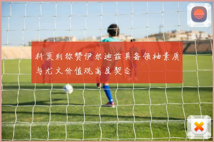科莫利称赞伊尔迪兹具备领袖素质与尤文价值观高度契合