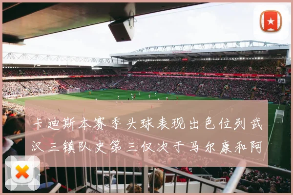 卡迪斯本赛季头球表现出色位列武汉三镇队史第三仅次于马尔康和阿齐兹