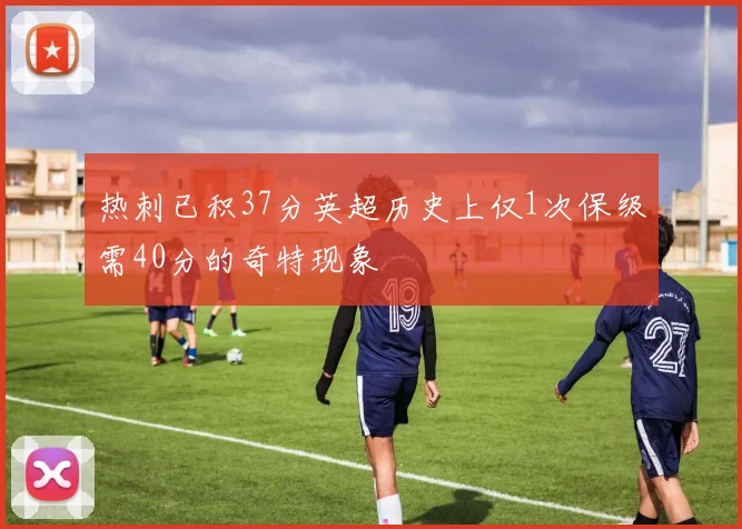 热刺已积37分英超历史上仅1次保级需40分的奇特现象