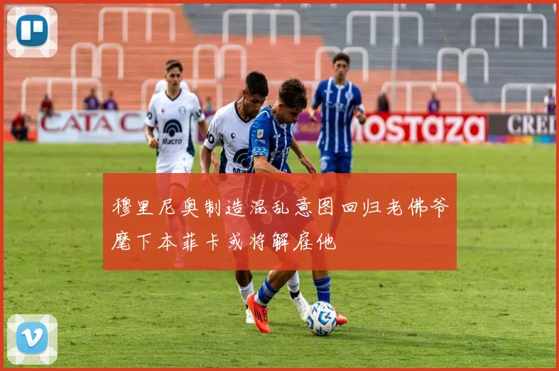 穆里尼奥制造混乱意图回归老佛爷麾下本菲卡或将解雇他