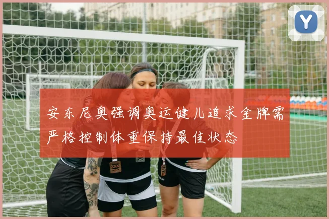 安东尼奥强调奥运健儿追求金牌需严格控制体重保持最佳状态