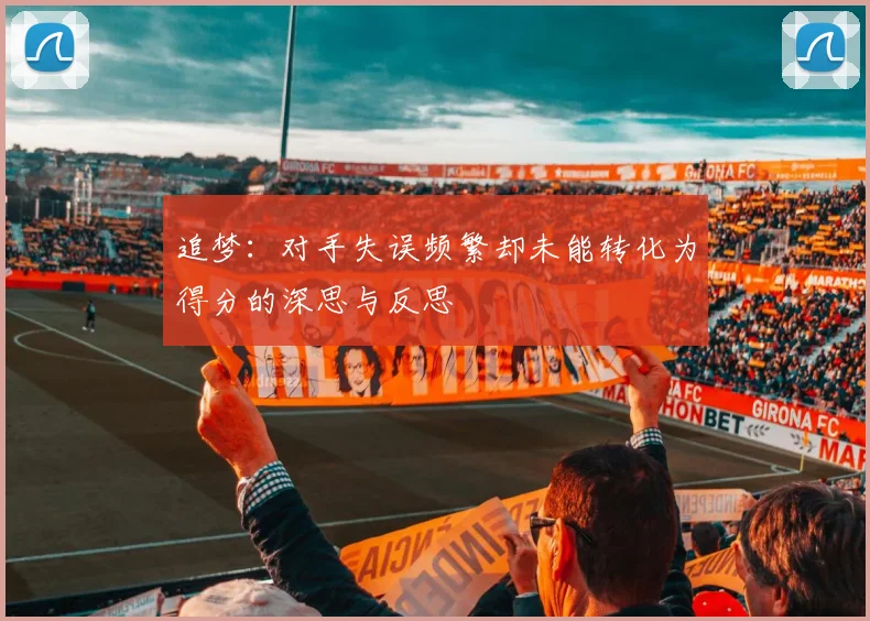 追梦：对手失误频繁却未能转化为得分的深思与反思