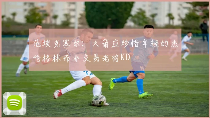 范埃克塞尔：火箭应珍惜年轻的杰伦格林而非交易老将KD