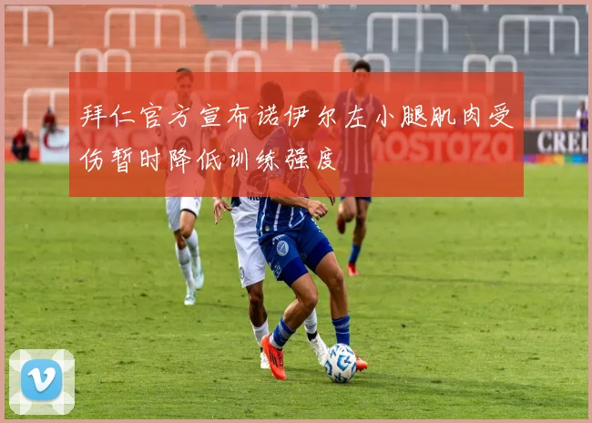 拜仁官方宣布诺伊尔左小腿肌肉受伤暂时降低训练强度